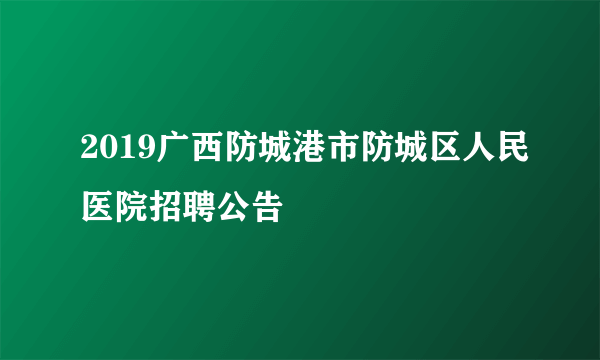 2019广西防城港市防城区人民医院招聘公告