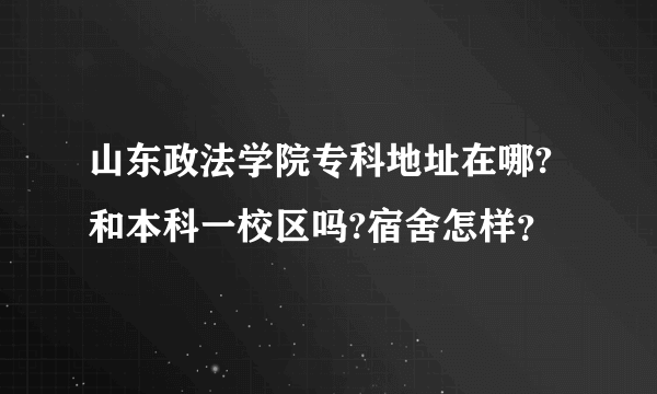 山东政法学院专科地址在哪?和本科一校区吗?宿舍怎样？