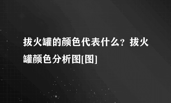 拔火罐的颜色代表什么？拔火罐颜色分析图[图]