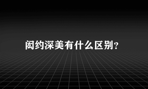 闳约深美有什么区别？