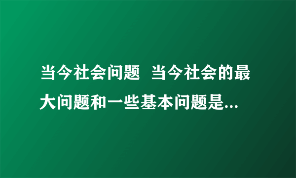 当今社会问题  当今社会的最大问题和一些基本问题是什么?谈谈你的看法