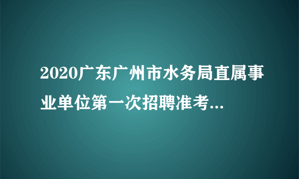 2020广东广州市水务局直属事业单位第一次招聘准考证打印时间推迟公告