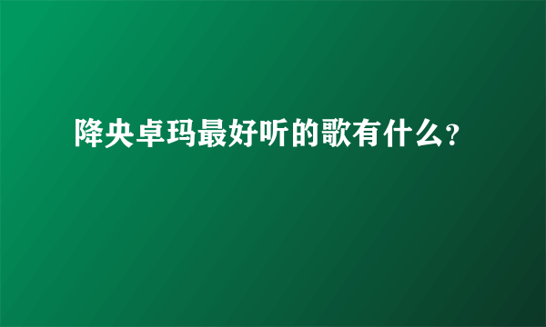 降央卓玛最好听的歌有什么？