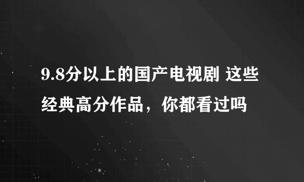 9.8分以上的国产电视剧 这些经典高分作品，你都看过吗