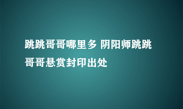 跳跳哥哥哪里多 阴阳师跳跳哥哥悬赏封印出处