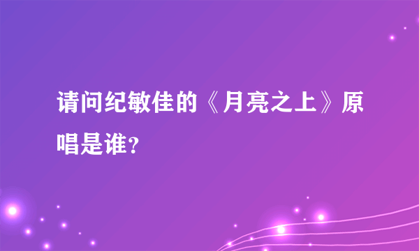 请问纪敏佳的《月亮之上》原唱是谁？