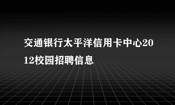 交通银行太平洋信用卡中心2012校园招聘信息