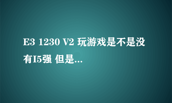 E3 1230 V2 玩游戏是不是没有I5强 但是软件多开比I5强?E3玩游戏性能到底好不好?不多开