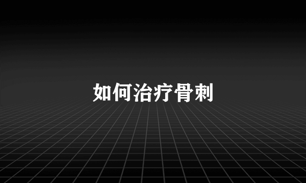 如何治疗骨刺