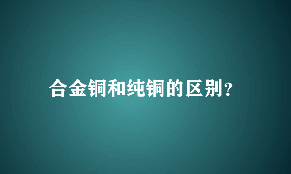 合金铜和纯铜的区别？