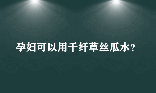 孕妇可以用千纤草丝瓜水？