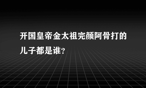 开国皇帝金太祖完颜阿骨打的儿子都是谁？