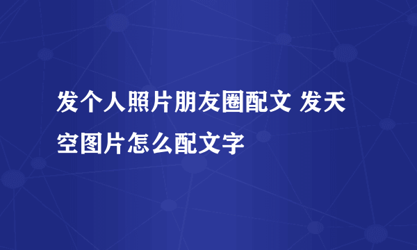 发个人照片朋友圈配文 发天空图片怎么配文字