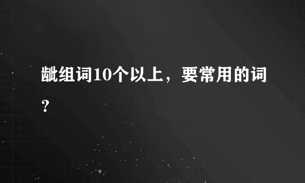 龇组词10个以上，要常用的词？