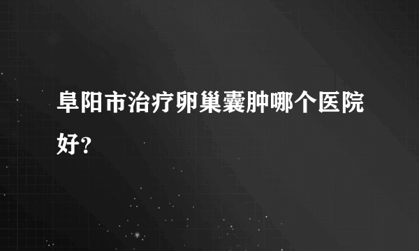 阜阳市治疗卵巢囊肿哪个医院好？