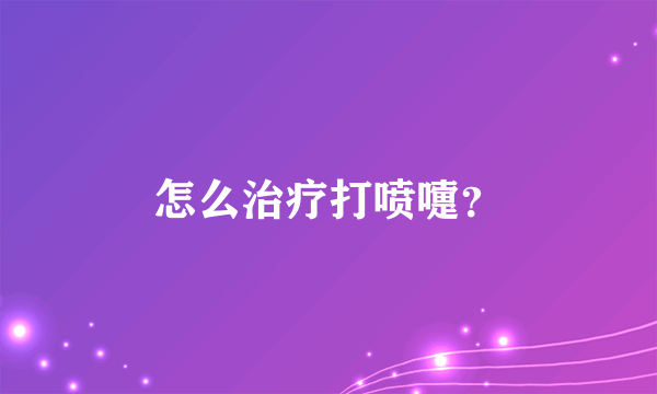 怎么治疗打喷嚏？