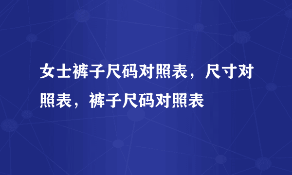 女士裤子尺码对照表，尺寸对照表，裤子尺码对照表