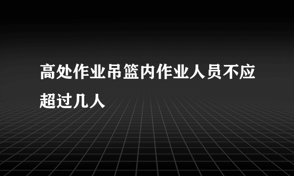 高处作业吊篮内作业人员不应超过几人