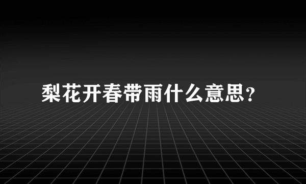 梨花开春带雨什么意思？