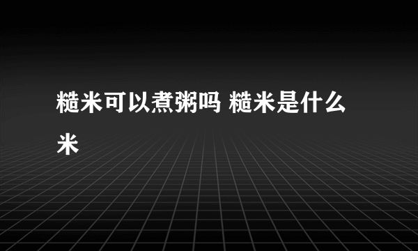 糙米可以煮粥吗 糙米是什么米