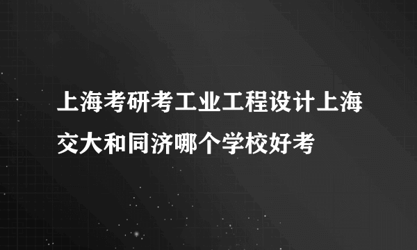 上海考研考工业工程设计上海交大和同济哪个学校好考