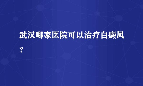 武汉哪家医院可以治疗白癜风？