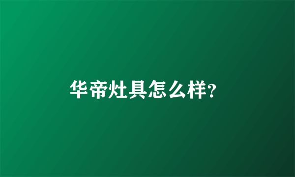 华帝灶具怎么样？