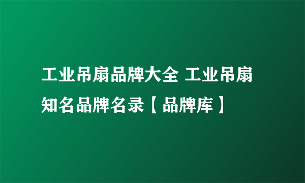 工业吊扇品牌大全 工业吊扇知名品牌名录【品牌库】