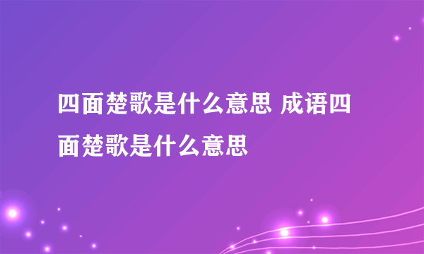 四面楚歌是什么意思 成语四面楚歌是什么意思