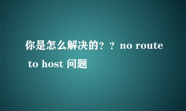 你是怎么解决的？？no route to host 问题