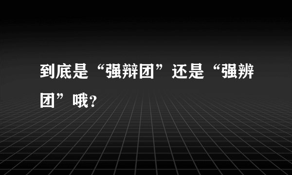 到底是“强辩团”还是“强辨团”哦？