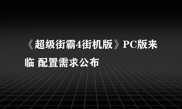 《超级街霸4街机版》PC版来临 配置需求公布