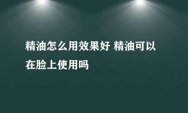 精油怎么用效果好 精油可以在脸上使用吗