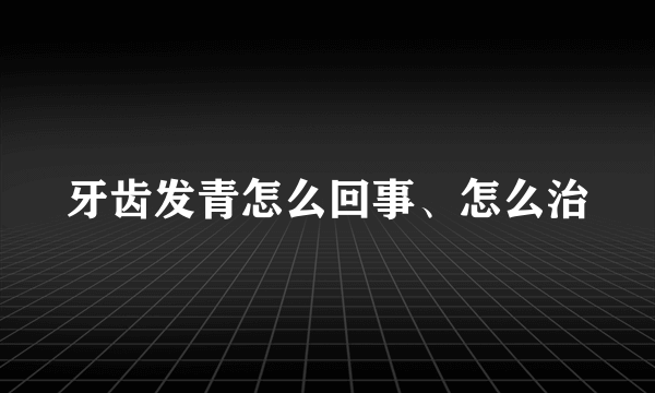 牙齿发青怎么回事、怎么治