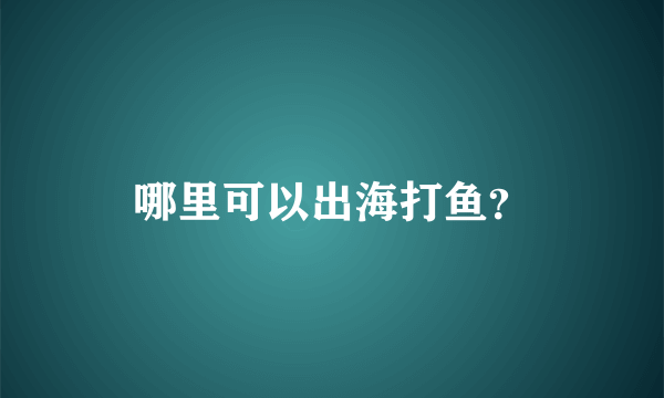 哪里可以出海打鱼？