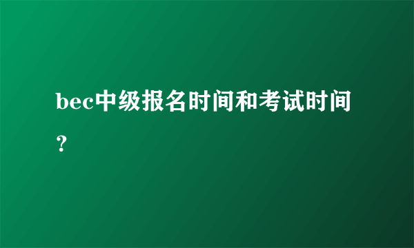 bec中级报名时间和考试时间？