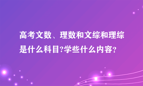 高考文数、理数和文综和理综是什么科目?学些什么内容？