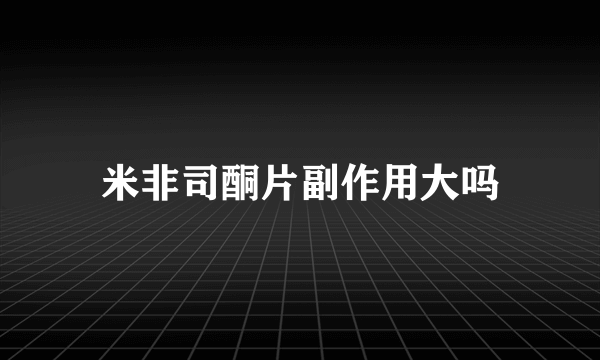 米非司酮片副作用大吗