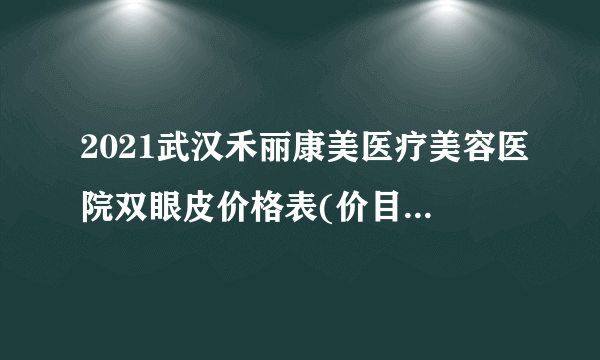 2021武汉禾丽康美医疗美容医院双眼皮价格表(价目表)怎么样?