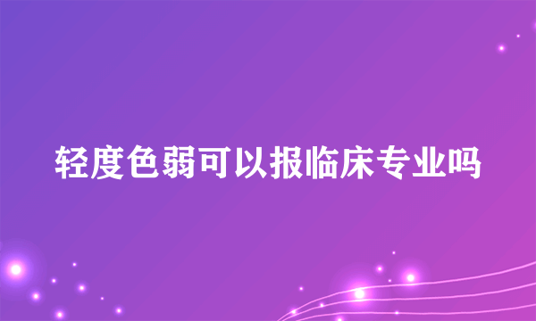 轻度色弱可以报临床专业吗