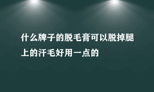 什么牌子的脱毛膏可以脱掉腿上的汗毛好用一点的