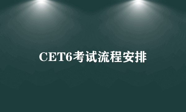 CET6考试流程安排