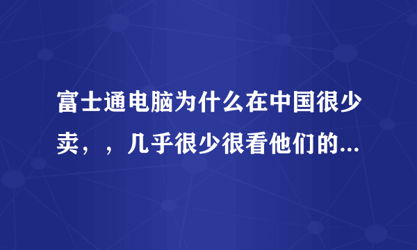 富士通电脑为什么在中国很少卖，，几乎很少很看他们的身影，，为什么