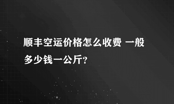 顺丰空运价格怎么收费 一般多少钱一公斤？