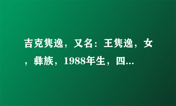 吉克隽逸，又名：王隽逸，女，彝族，1988年生，四川省凉山州甘洛县人。面容姣好，皮肤黝黑，身材高挑