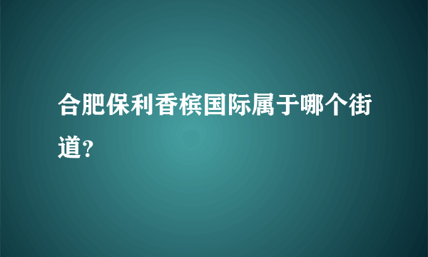 合肥保利香槟国际属于哪个街道？