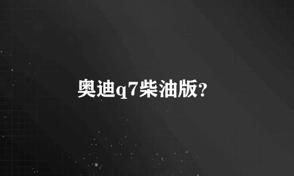 奥迪q7柴油版？