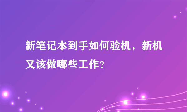 新笔记本到手如何验机，新机又该做哪些工作？