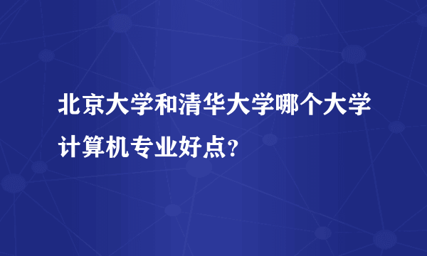 北京大学和清华大学哪个大学计算机专业好点？