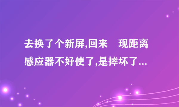 去换了个新屏,回来發现距离感应器不好使了,是摔坏了距离感应器还是换